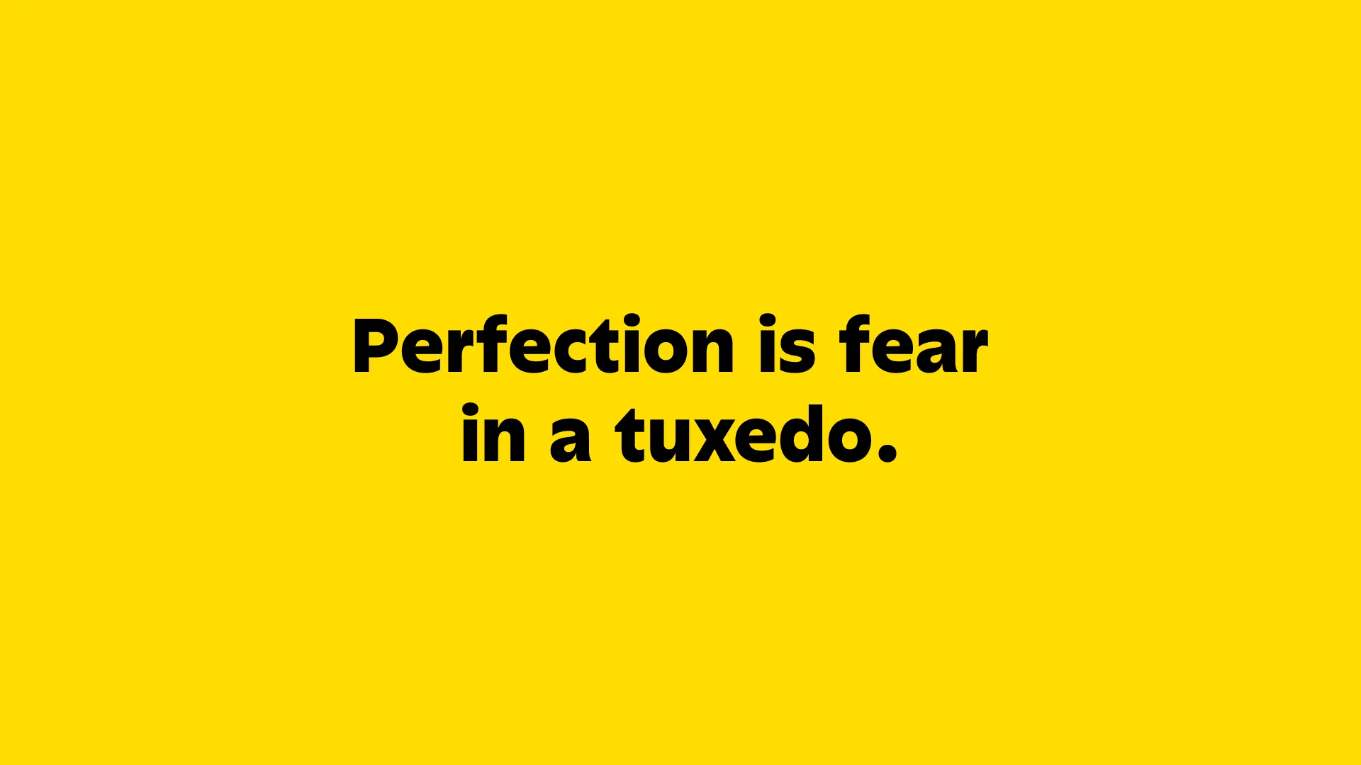 Perfection is fear in a tuxedo.
