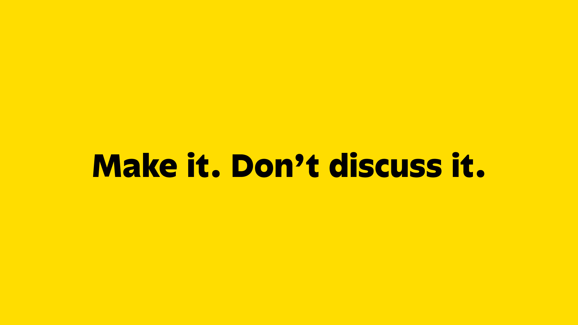 Make it. Don’t discuss it.